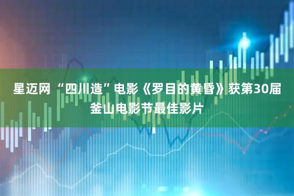 星迈网 “四川造”电影《罗目的黄昏》获第30届釜山电影节最佳影片