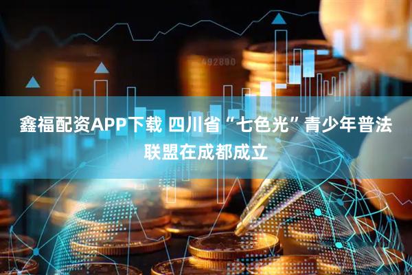 鑫福配资APP下载 四川省“七色光”青少年普法联盟在成都成立