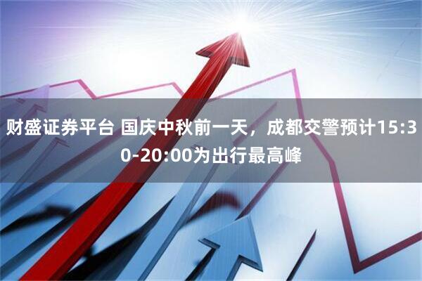 财盛证券平台 国庆中秋前一天，成都交警预计15:30-20:00为出行最高峰