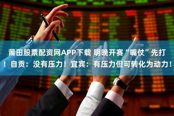 莆田股票配资网APP下载 明晚开赛“嘴仗”先打！自贡：没有压力！宜宾：有压力但可转化为动力！