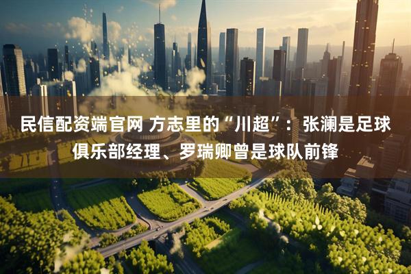 民信配资端官网 方志里的“川超”：张澜是足球俱乐部经理、罗瑞卿曾是球队前锋