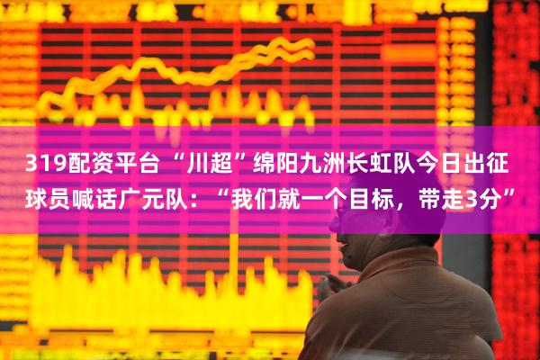 319配资平台 “川超”绵阳九洲长虹队今日出征 球员喊话广元队：“我们就一个目标，带走3分”