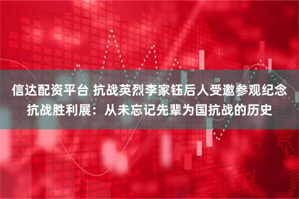 信达配资平台 抗战英烈李家钰后人受邀参观纪念抗战胜利展：从未忘记先辈为国抗战的历史