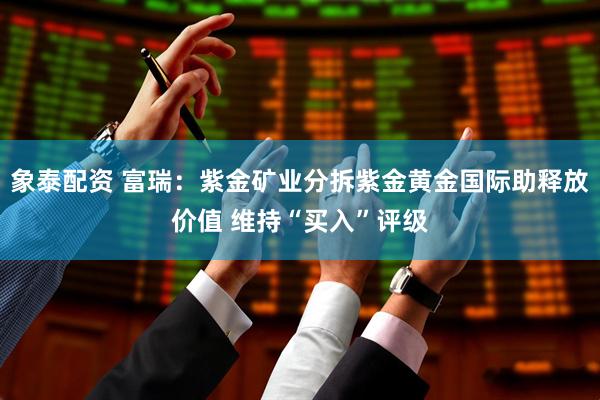 象泰配资 富瑞：紫金矿业分拆紫金黄金国际助释放价值 维持“买入”评级