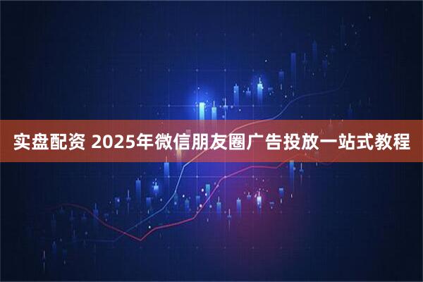 实盘配资 2025年微信朋友圈广告投放一站式教程
