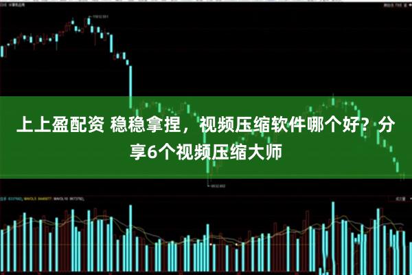上上盈配资 稳稳拿捏，视频压缩软件哪个好？分享6个视频压缩大师