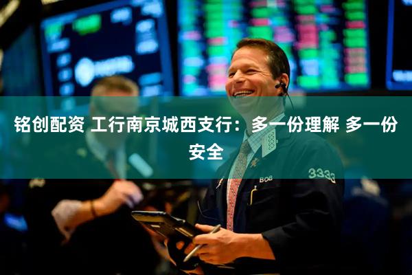 铭创配资 工行南京城西支行：多一份理解 多一份安全