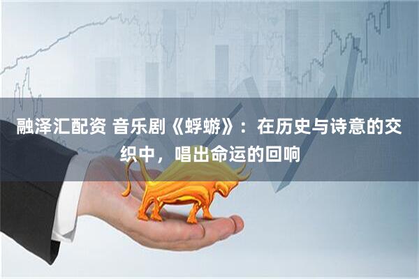 融泽汇配资 音乐剧《蜉蝣》：在历史与诗意的交织中，唱出命运的回响