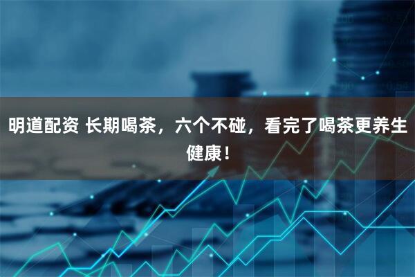 明道配资 长期喝茶，六个不碰，看完了喝茶更养生健康！