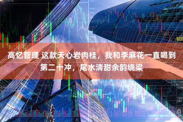 高忆管理 这款天心岩肉桂，我和李麻花一直喝到第二十冲，尾水清甜余韵绕梁