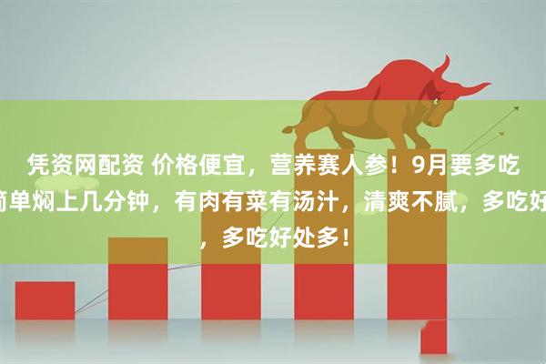 凭资网配资 价格便宜，营养赛人参！9月要多吃它！简单焖上几分钟，有肉有菜有汤汁，清爽不腻，多吃好处多！
