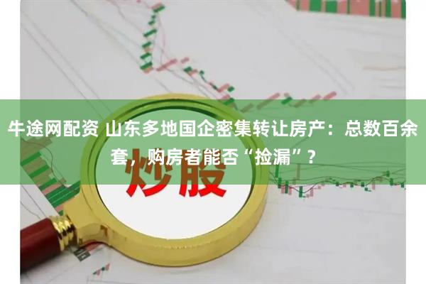 牛途网配资 山东多地国企密集转让房产：总数百余套，购房者能否“捡漏”？