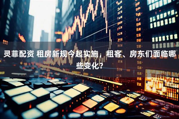灵菲配资 租房新规今起实施，租客、房东们面临哪些变化？