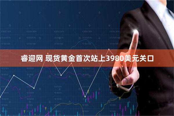 睿迎网 现货黄金首次站上3980美元关口