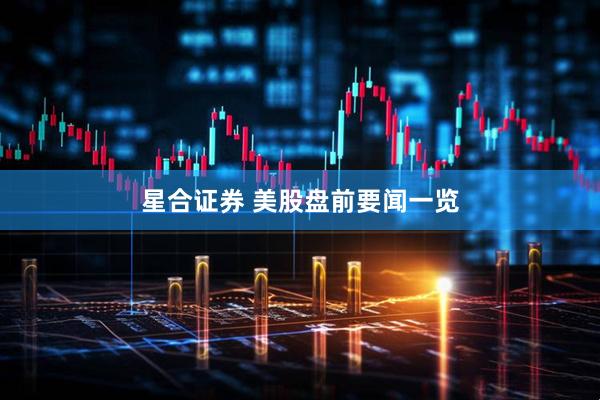 星合证券 美股盘前要闻一览