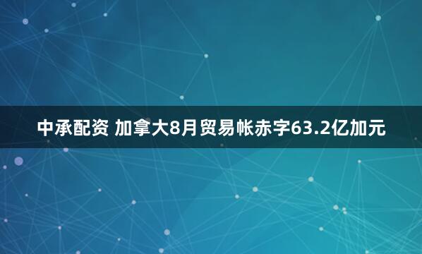中承配资 加拿大8月贸易帐赤字63.2亿加元