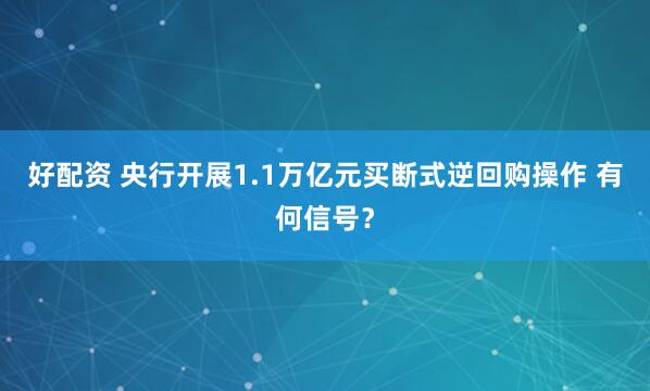 好配资 央行开展1.1万亿元买断式逆回购操作 有何信号？