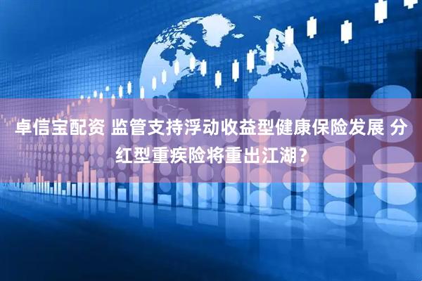卓信宝配资 监管支持浮动收益型健康保险发展 分红型重疾险将重出江湖？