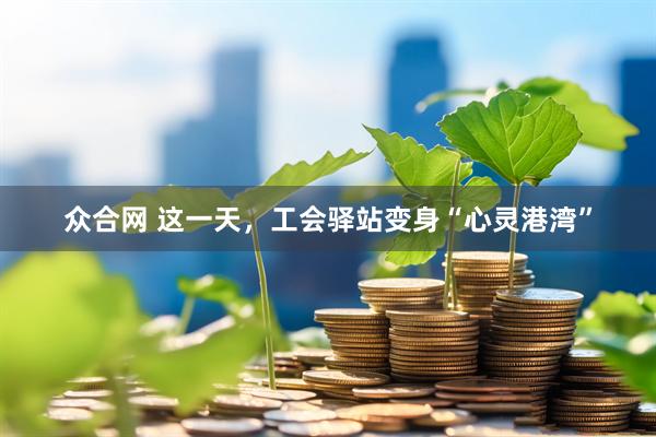 众合网 这一天，工会驿站变身“心灵港湾”