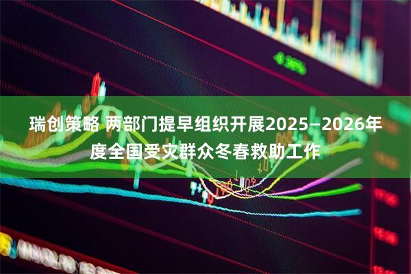 瑞创策略 两部门提早组织开展2025—2026年度全国受灾群众冬春救助工作
