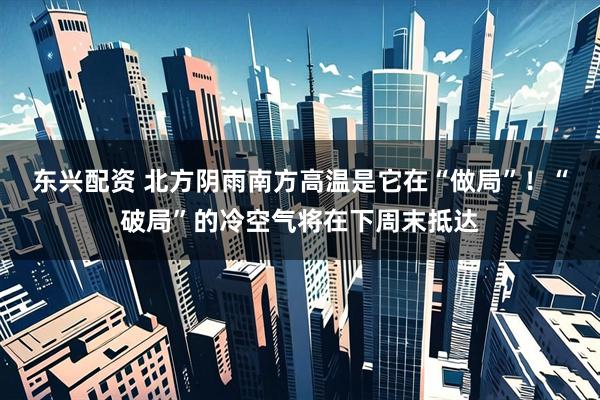 东兴配资 北方阴雨南方高温是它在“做局”！“破局”的冷空气将在下周末抵达