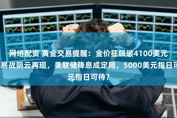 网络配资 黄金交易提醒：金价狂飙破4100美元！贸易战阴云再现，美联储降息成定局，5000美元指日可待？