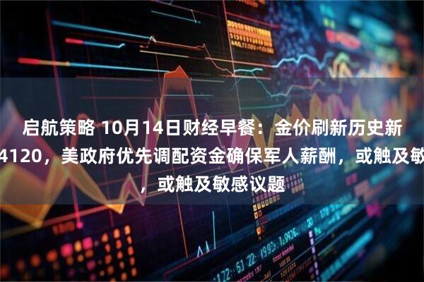 启航策略 10月14日财经早餐：金价刷新历史新高逼近4120，美政府优先调配资金确保军人薪酬，或触及敏感议题