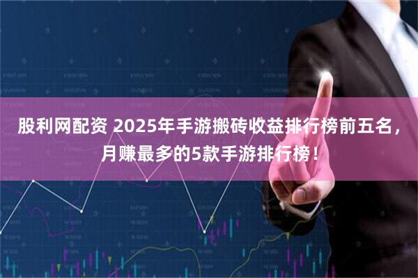 股利网配资 2025年手游搬砖收益排行榜前五名，月赚最多的5款手游排行榜！