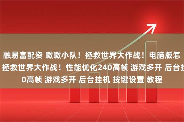 融易富配资 嗷嗷小队！拯救世界大作战！电脑版怎么玩？ 嗷嗷小队！拯救世界大作战！性能优化240高帧 游戏多开 后台挂机 按键设置 教程