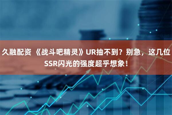 久融配资 《战斗吧精灵》UR抽不到？别急，这几位SSR闪光的强度超乎想象！