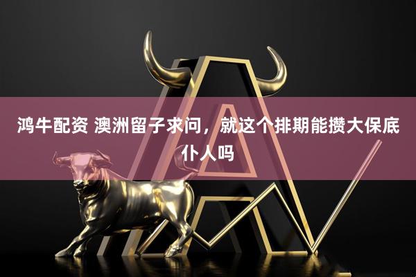 鸿牛配资 澳洲留子求问，就这个排期能攒大保底仆人吗