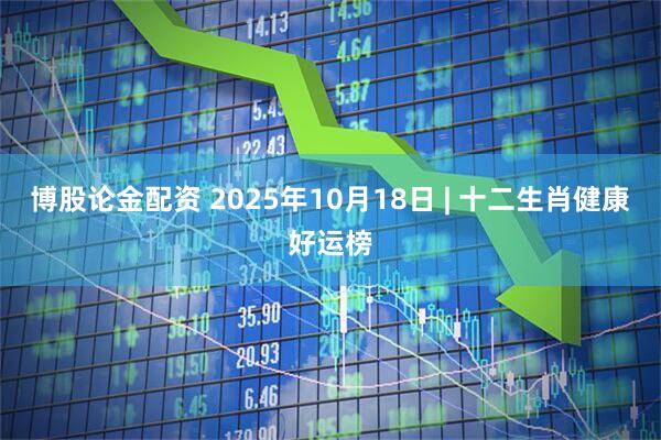 博股论金配资 2025年10月18日 | 十二生肖健康好运榜