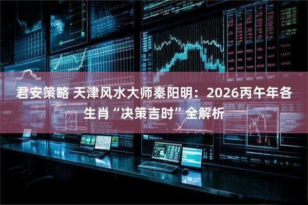 君安策略 天津风水大师秦阳明：2026丙午年各生肖“决策吉时”全解析