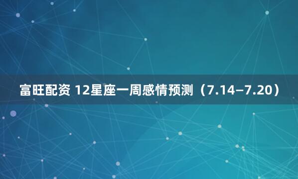 富旺配资 12星座一周感情预测（7.14—7.20）