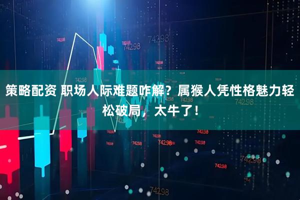 策略配资 职场人际难题咋解？属猴人凭性格魅力轻松破局，太牛了！